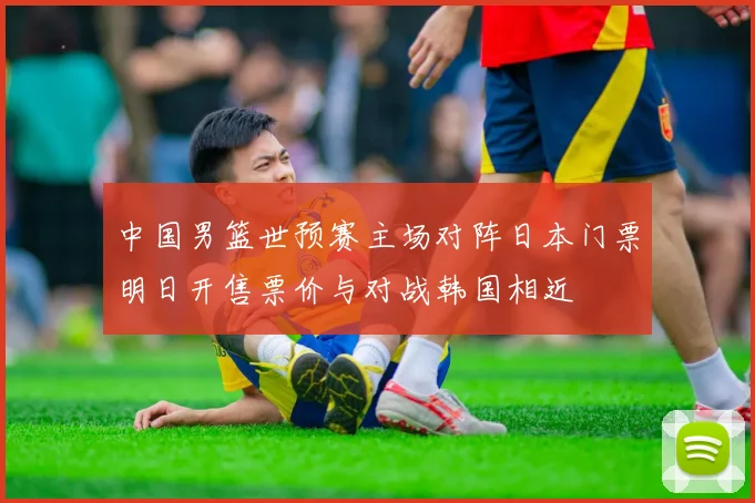 中国男篮世预赛主场对阵日本门票明日开售票价与对战韩国相近
