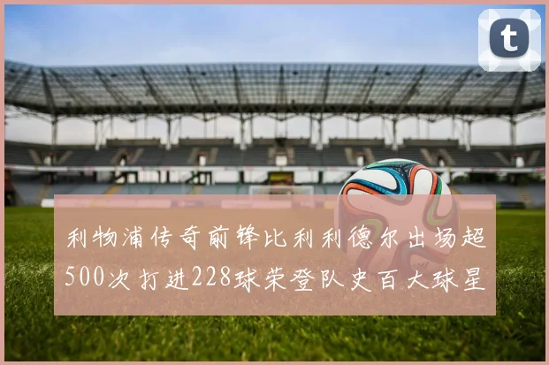 利物浦传奇前锋比利利德尔出场超500次打进228球荣登队史百大球星第11位