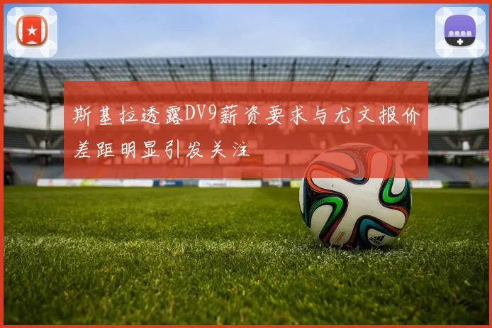 斯基拉透露DV9薪资要求与尤文报价差距明显引发关注