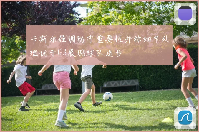 卡斯尔强调防守重要性并称细节处理优于G3展现球队进步
