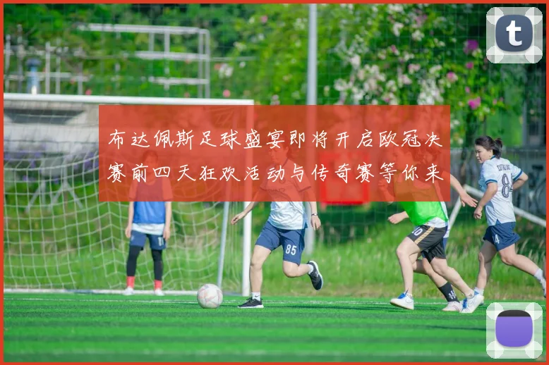 布达佩斯足球盛宴即将开启欧冠决赛前四天狂欢活动与传奇赛等你来参与